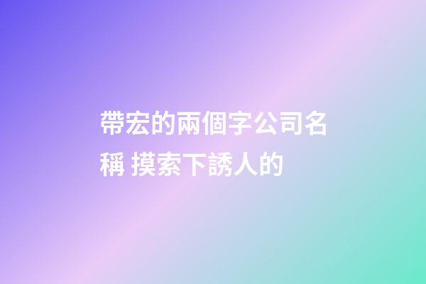 帶宏的兩個字公司名稱 摸索下誘人的-第1張-公司起名-玄機派